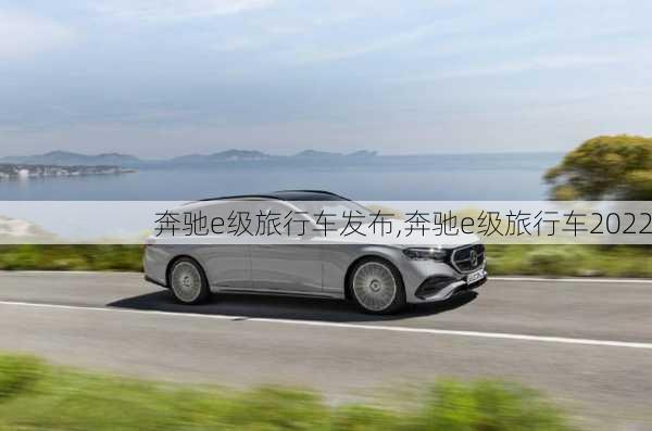 奔驰e级旅行车发布,奔驰e级旅行车2022