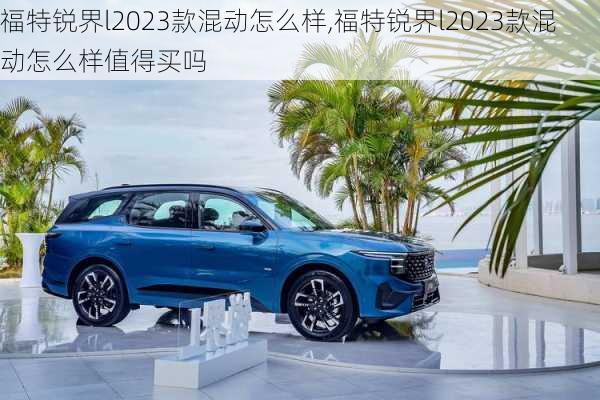 福特锐界l2023款混动怎么样,福特锐界l2023款混动怎么样值得买吗