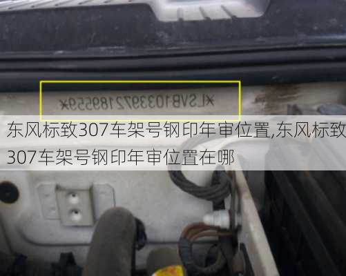 东风标致307车架号钢印年审位置,东风标致307车架号钢印年审位置在哪