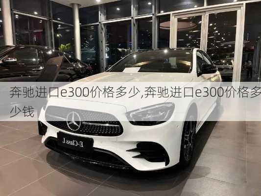 奔驰进口e300价格多少,奔驰进口e300价格多少钱