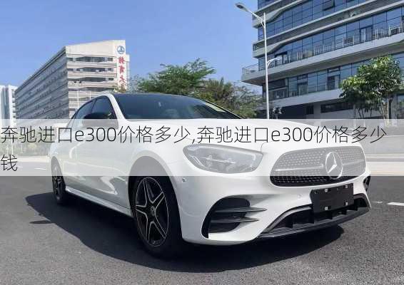 奔驰进口e300价格多少,奔驰进口e300价格多少钱