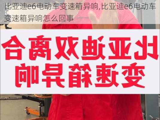 比亚迪e6电动车变速箱异响,比亚迪e6电动车变速箱异响怎么回事