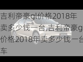 吉利帝豪gl价格2018年卖多少钱一台,吉利帝豪gl价格2018年卖多少钱一台车