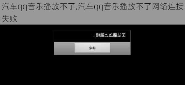 汽车qq音乐播放不了,汽车qq音乐播放不了网络连接失败