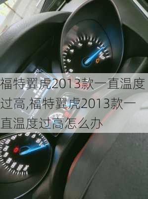 福特翼虎2013款一直温度过高,福特翼虎2013款一直温度过高怎么办