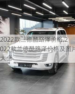 2022款兰德酷路泽价格,2022款兰德酷路泽价格及图片大全