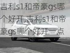 吉利s1和帝豪gs哪个好开,吉利s1和帝豪gs哪个好开一点