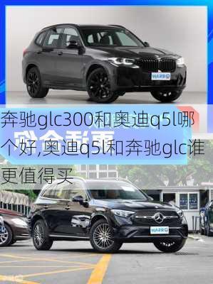 奔驰glc300和奥迪q5l哪个好,奥迪q5l和奔驰glc谁更值得买