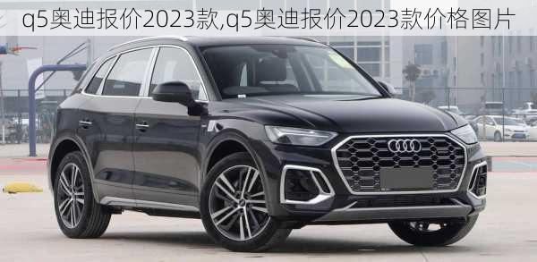 q5奥迪报价2023款,q5奥迪报价2023款价格图片