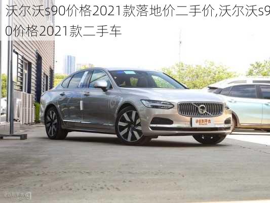 沃尔沃s90价格2021款落地价二手价,沃尔沃s90价格2021款二手车