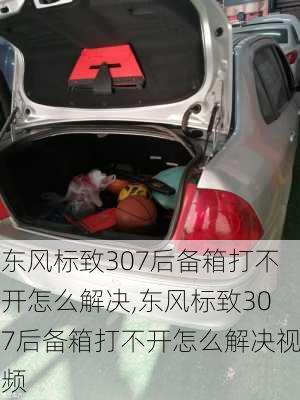 东风标致307后备箱打不开怎么解决,东风标致307后备箱打不开怎么解决视频