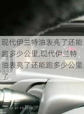 现代伊兰特油表亮了还能跑多少公里,现代伊兰特油表亮了还能跑多少公里了