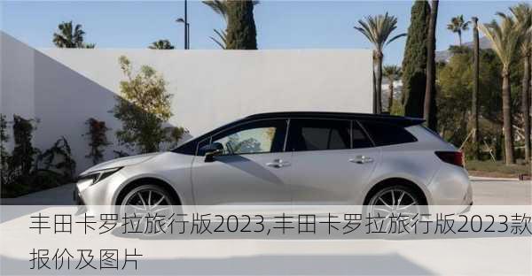 丰田卡罗拉旅行版2023,丰田卡罗拉旅行版2023款报价及图片