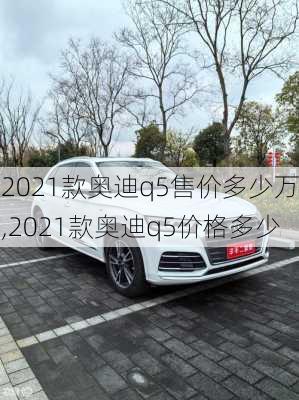 2021款奥迪q5售价多少万,2021款奥迪q5价格多少