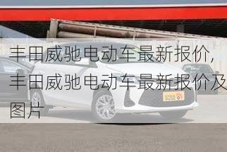 丰田威驰电动车最新报价,丰田威驰电动车最新报价及图片