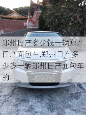 郑州日产多少钱一辆郑州日产面包车,郑州日产多少钱一辆郑州日产面包车的