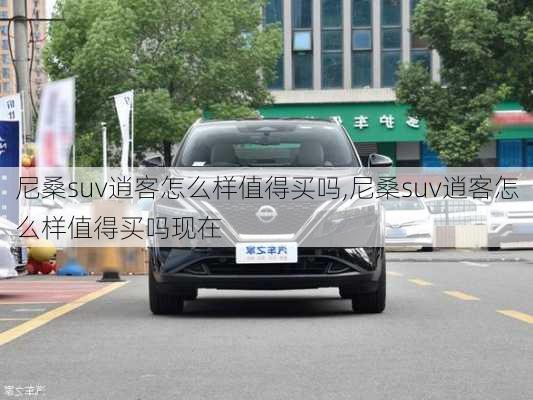 尼桑suv逍客怎么样值得买吗,尼桑suv逍客怎么样值得买吗现在