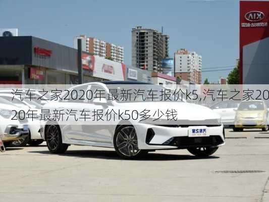 汽车之家2020年最新汽车报价k5,汽车之家2020年最新汽车报价k50多少钱