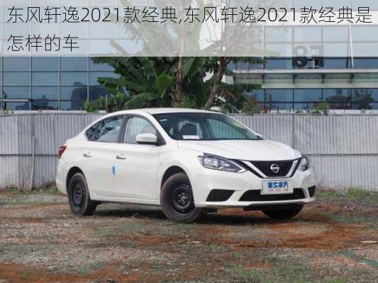 东风轩逸2021款经典,东风轩逸2021款经典是怎样的车