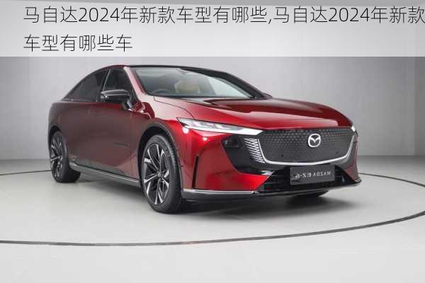 马自达2024年新款车型有哪些,马自达2024年新款车型有哪些车