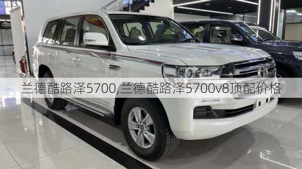 兰德酷路泽5700,兰德酷路泽5700v8顶配价格