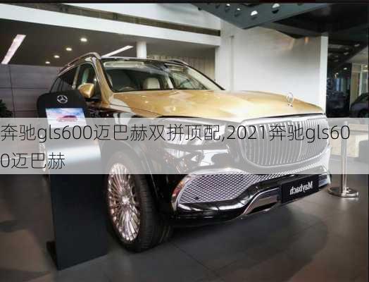 奔驰gls600迈巴赫双拼顶配,2021奔驰gls600迈巴赫