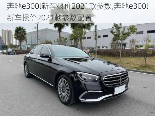 奔驰e300l新车报价2021款参数,奔驰e300l新车报价2021款参数配置