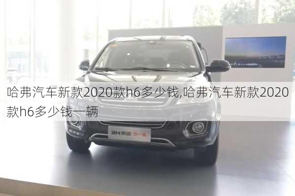 哈弗汽车新款2020款h6多少钱,哈弗汽车新款2020款h6多少钱一辆