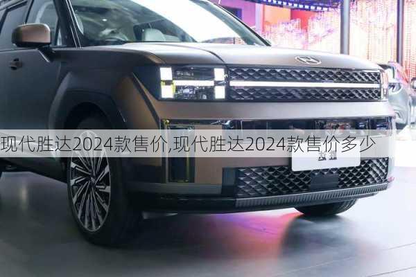 现代胜达2024款售价,现代胜达2024款售价多少