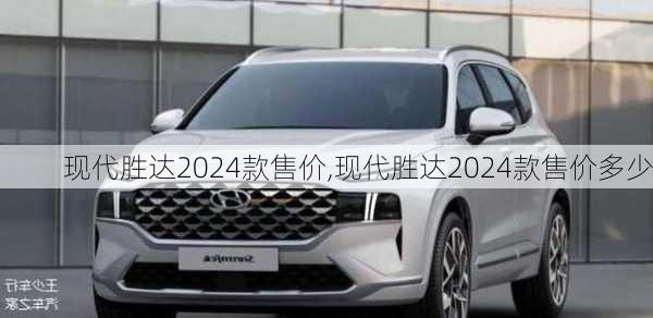 现代胜达2024款售价,现代胜达2024款售价多少