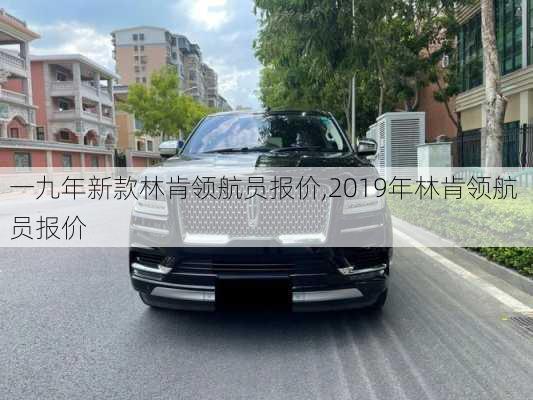 一九年新款林肯领航员报价,2019年林肯领航 员报价