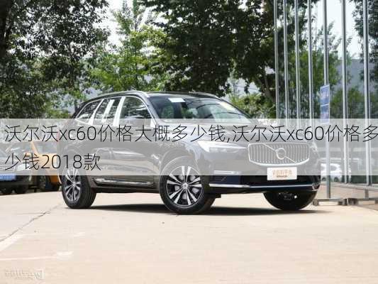 沃尔沃xc60价格大概多少钱,沃尔沃xc60价格多少钱2018款