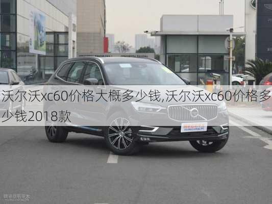 沃尔沃xc60价格大概多少钱,沃尔沃xc60价格多少钱2018款