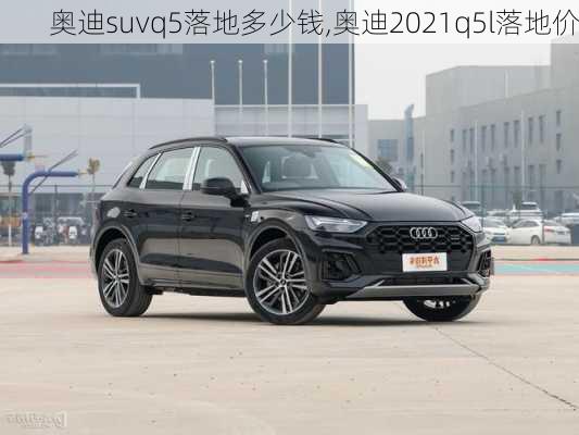 奥迪suvq5落地多少钱,奥迪2021q5l落地价