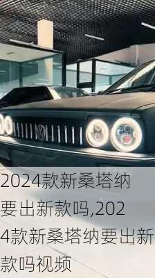 2024款新桑塔纳要出新款吗,2024款新桑塔纳要出新款吗视频