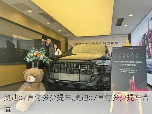 奥迪q7首付多少提车,奥迪q7首付多少提车合适