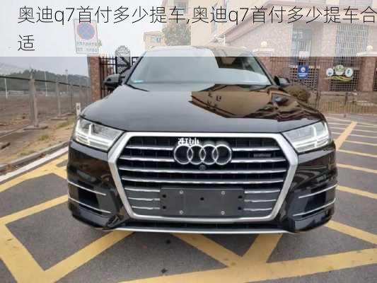 奥迪q7首付多少提车,奥迪q7首付多少提车合适