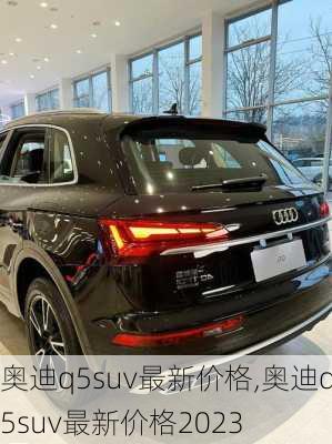 奥迪q5suv最新价格,奥迪q5suv最新价格2023