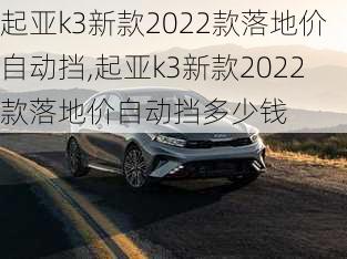 起亚k3新款2022款落地价自动挡,起亚k3新款2022款落地价自动挡多少钱