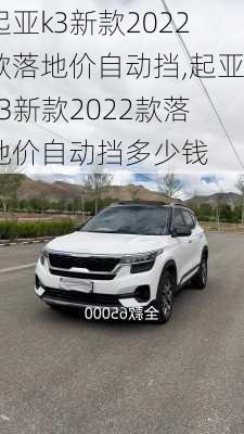 起亚k3新款2022款落地价自动挡,起亚k3新款2022款落地价自动挡多少钱