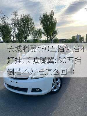 长城腾翼c30五挡倒挡不好挂,长城腾翼c30五挡倒挡不好挂怎么回事