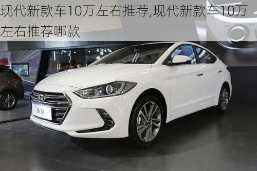 现代新款车10万左右推荐,现代新款车10万左右推荐哪款