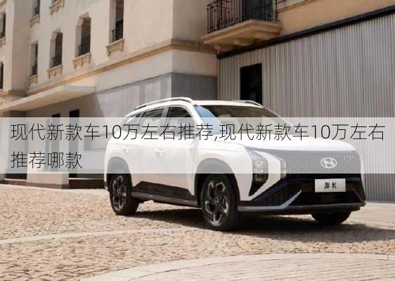 现代新款车10万左右推荐,现代新款车10万左右推荐哪款