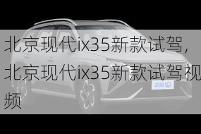 北京现代ix35新款试驾,北京现代ix35新款试驾视频