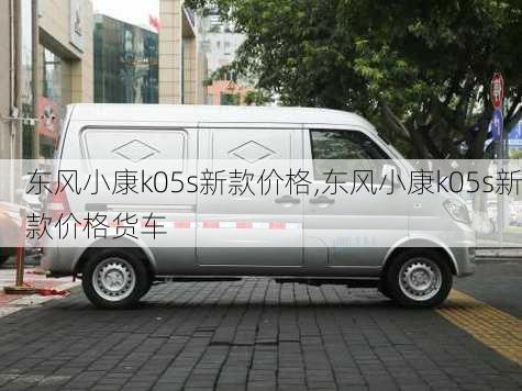 东风小康k05s新款价格,东风小康k05s新款价格货车