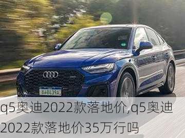 q5奥迪2022款落地价,q5奥迪2022款落地价35万行吗