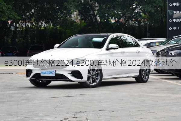 e300l奔驰价格2024,e300l奔驰价格2024款落地价