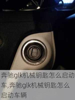 奔驰glk机械钥匙怎么启动车,奔驰glk机械钥匙怎么启动车辆