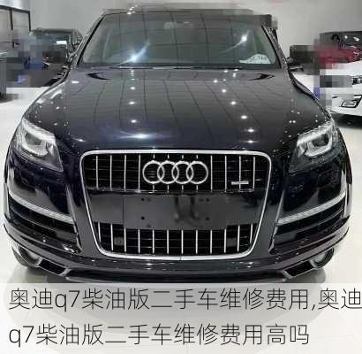 奥迪q7柴油版二手车维修费用,奥迪q7柴油版二手车维修费用高吗