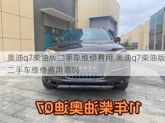 奥迪q7柴油版二手车维修费用,奥迪q7柴油版二手车维修费用高吗